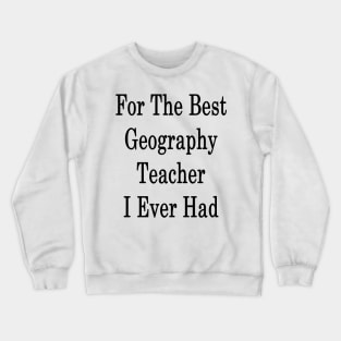 For The Best Geography Teacher I Ever Had Crewneck Sweatshirt